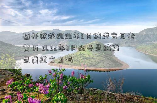 避开煞蛇2025年3月结婚吉日老黄历 2025年3月22号是结婚是黄道吉日吗