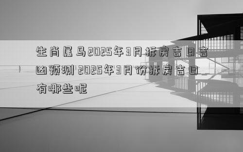 生肖属马2025年3月拆房吉日吉凶预测 2025年3月份拆房吉日有哪些呢
