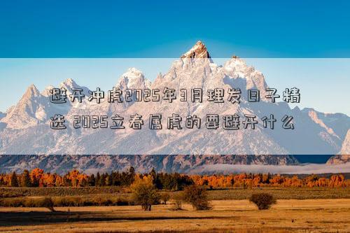 避开冲虎2025年3月理发日子精选 2025立春属虎的要避开什么