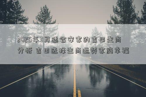 2025年3月适合安家的吉日生肖分析 吉日选择生肖运势家庭幸福