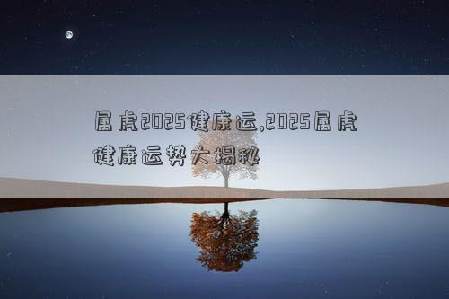 属虎2025健康运,2025属虎健康运势大揭秘