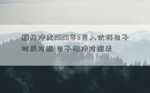 避开冲虎2025年3月入伙好日子时辰对照 日子相冲对照表