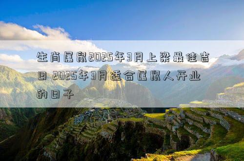 生肖属鼠2025年3月上梁最佳吉日 2025年3月适合属鼠人开业的日子