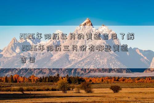 2025年阳历三月的黄道吉日了解 2025年阳历三月份有哪些黄道吉日