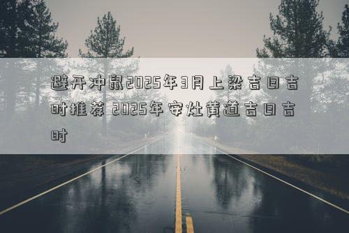 避开冲鼠2025年3月上梁吉日吉时推荐 2025年安灶黄道吉日吉时