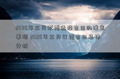 2025年三月求婚选择吉日的注意事项 2025年三月订婚吉日忌讳分析