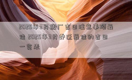 2025年3月搬厂吉日注意事项最佳 2025年3月乔迁最佳的吉日一览表