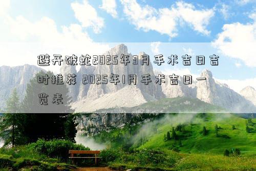 避开破蛇2025年3月手术吉日吉时推荐 2025年1月手术吉日一览表