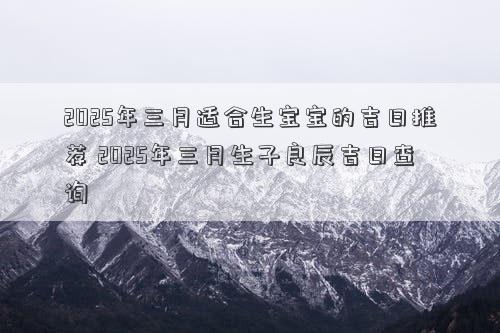 2025年三月适合生宝宝的吉日推荐 2025年三月生子良辰吉日查询