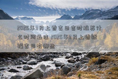 2025年3月上香吉日吉时推荐什么时间最佳 2025年3月上香祈福吉日有哪些