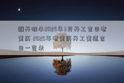 避开破牛2025年3月开工吉日老黄历 2025年老黄历开工黄道吉日一览表