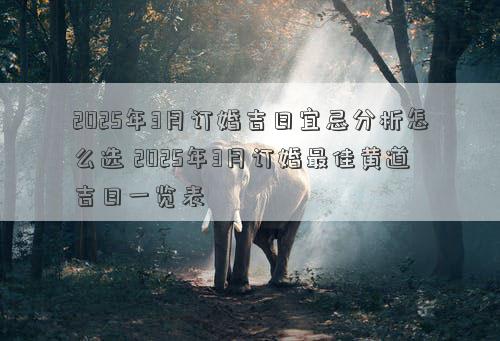 2025年3月订婚吉日宜忌分析怎么选 2025年3月订婚最佳黄道吉日一览表