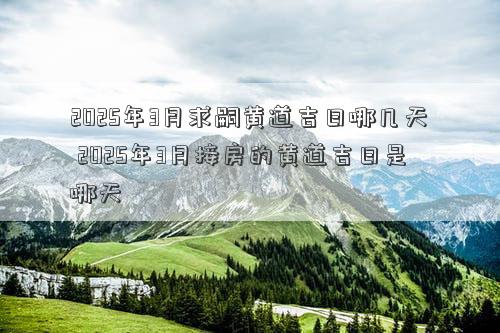 2025年3月求嗣黄道吉日哪几天 2025年3月接房的黄道吉日是哪天