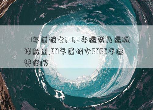 80年属猴女2025年运势及运程详解图,80年属猴女2025年运势详解