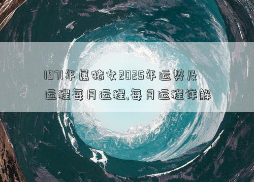1971年属猪女2025年运势及运程每月运程,每月运程详解