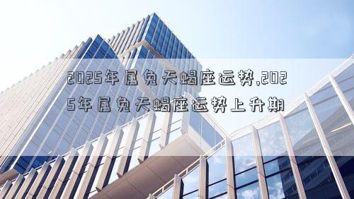 2025年属兔天蝎座运势,2025年属兔天蝎座运势上升期