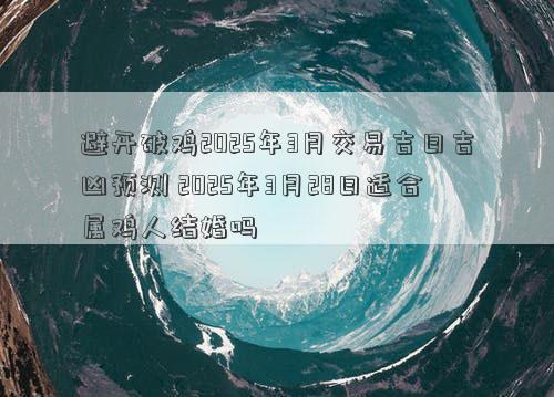 避开破鸡2025年3月交易吉日吉凶预测 2025年3月28日适合属鸡人结婚吗