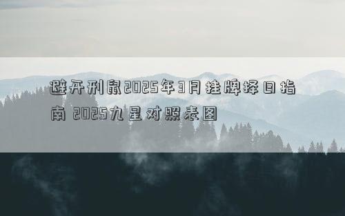 避开刑鼠2025年3月挂牌择日指南 2025九星对照表图