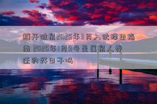 避开破鼠2025年3月入伙择日指南 2025年1月9号是属鼠人乔迁的好日子吗