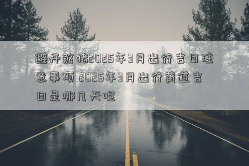 避开煞猪2025年3月出行吉日注意事项 2025年3月出行黄道吉日是哪几天呢