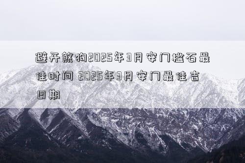避开煞狗2025年3月安门槛石最佳时间 2025年3月安门最佳吉日期