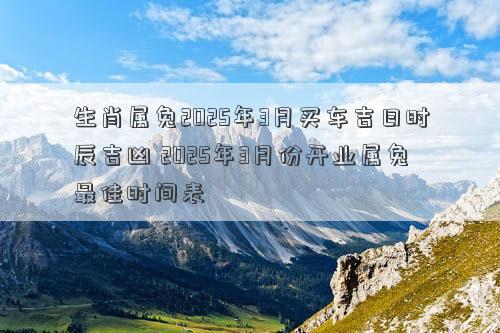 生肖属兔2025年3月买车吉日时辰吉凶 2025年3月份开业属兔最佳时间表