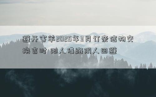 避开害羊2025年3月订亲信物交换吉时 阳人借路阴人回避