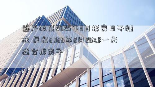 避开破鼠2025年3月拆房日子精选 属鼠2025年2月25哪一天适合拆房子