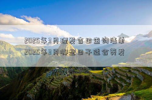 2025年3月理发吉日查询清单 2025年3月哪些日子适合剪发