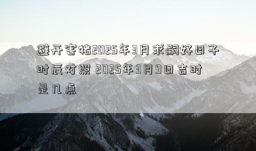 避开害猪2025年3月求嗣好日子时辰对照 2025年3月9日吉时是几点