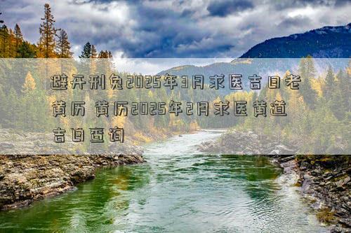 避开刑兔2025年3月求医吉日老黄历 黄历2025年2月求医黄道吉日查询