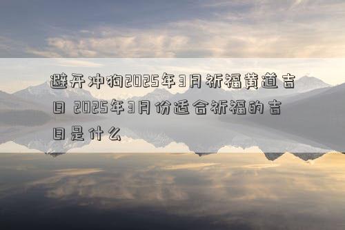 避开冲狗2025年3月祈福黄道吉日 2025年3月份适合祈福的吉日是什么