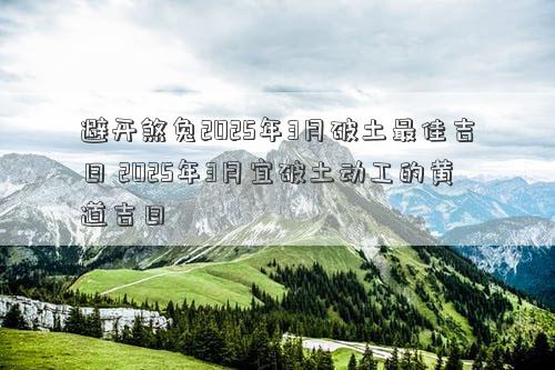 避开煞兔2025年3月破土最佳吉日 2025年3月宜破土动工的黄道吉日