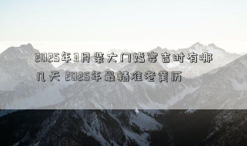 2025年3月装大门婚宴吉时有哪几天 2025年最精准老黄历