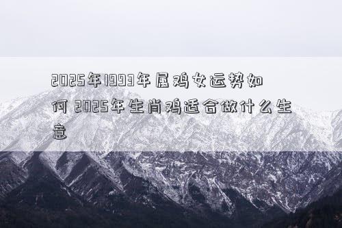 2025年1993年属鸡女运势如何 2025年生肖鸡适合做什么生意