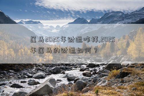 属马2025年财运咋样,2025年属马的财运如何？