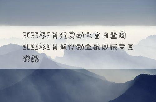 2025年3月建房动土吉日查询 2025年3月适合动土的良辰吉日详解