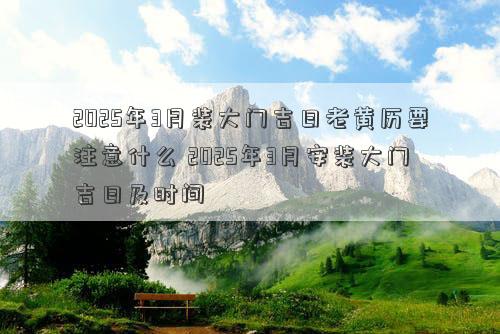 2025年3月装大门吉日老黄历要注意什么 2025年3月安装大门吉日及时间