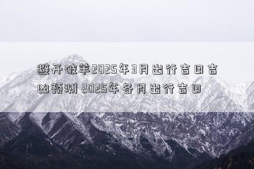 避开破羊2025年3月出行吉日吉凶预测 2025年各月出行吉日