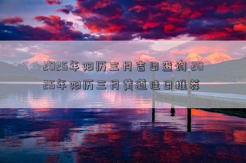 2025年阳历三月吉日查询 2025年阳历三月黄道佳日推荐