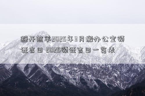 避开煞羊2025年3月搬办公室领证吉日 2025领证吉日一览表
