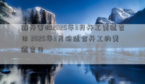 避开害狗2025年3月开工黄道吉日 2025年3月份适合开工的黄道吉日
