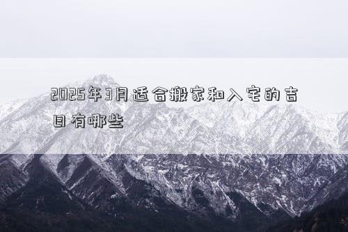 2025年3月适合搬家和入宅的吉日有哪些