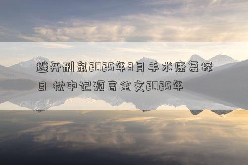 避开刑鼠2025年3月手术康复择日 枕中记预言全文2025年
