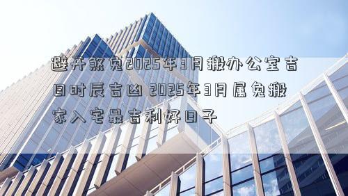 避开煞兔2025年3月搬办公室吉日时辰吉凶 2025年3月属兔搬家入宅最吉利好日子
