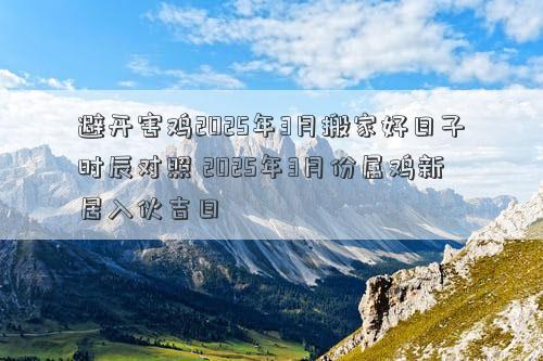 避开害鸡2025年3月搬家好日子时辰对照 2025年3月份属鸡新居入伙吉日
