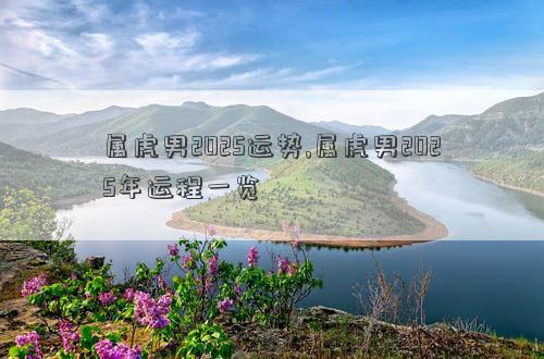 属虎男2025运势,属虎男2025年运程一览