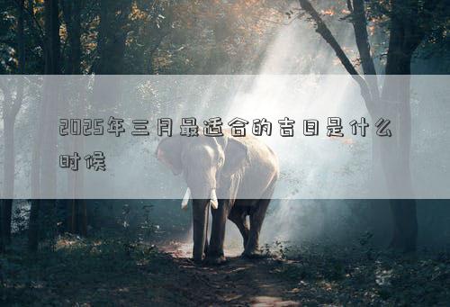 2025年三月最适合的吉日是什么时候