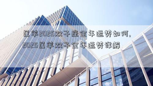 属羊2025双子座全年运势如何,2025属羊双子全年运势详解