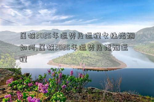 属猴2025年运势及运程女性婚姻如何,属猴2025年运势及婚姻运程